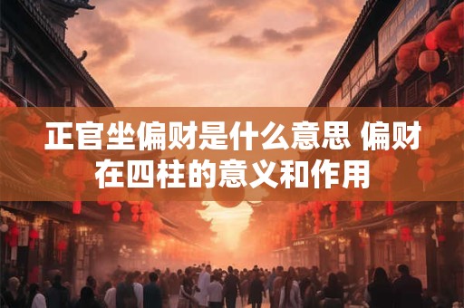 正官坐偏财是什么意思 偏财在四柱的意义和作用