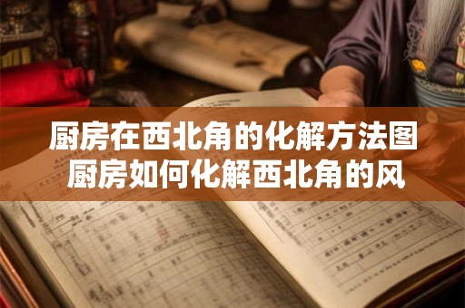 厨房在西北角的化解方法图 厨房如何化解西北角的风水问题