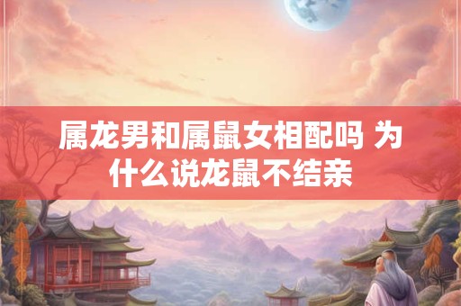 属龙男和属鼠女相配吗 为什么说龙鼠不结亲