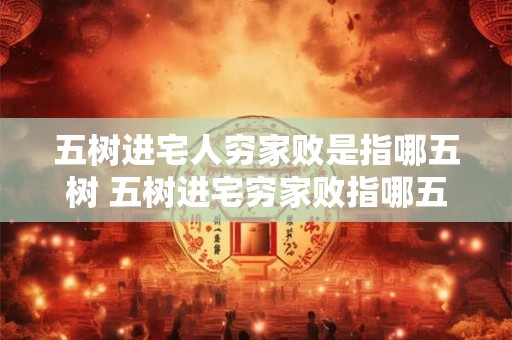 五树进宅人穷家败是指哪五树 五树进宅穷家败指哪五树