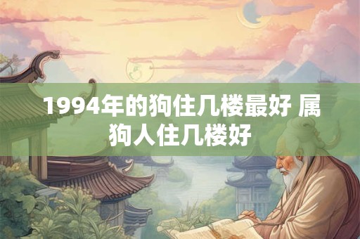 1994年的狗住几楼最好 属狗人住几楼好