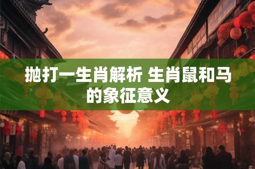 抛打一生肖解析 生肖鼠和马的象征意义