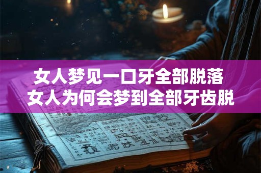 女人梦见一口牙全部脱落 女人为何会梦到全部牙齿脱落