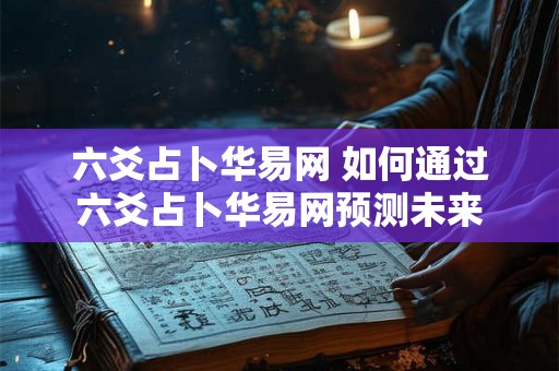六爻占卜华易网 如何通过六爻占卜华易网预测未来