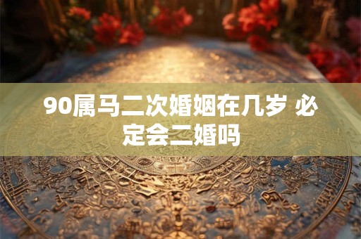 90属马二次婚姻在几岁 必定会二婚吗