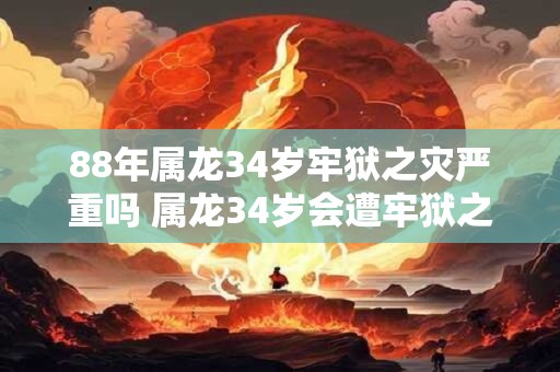 88年属龙34岁牢狱之灾严重吗 属龙34岁会遭牢狱之灾吗
