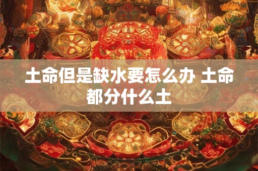 土命但是缺水要怎么办 土命都分什么土