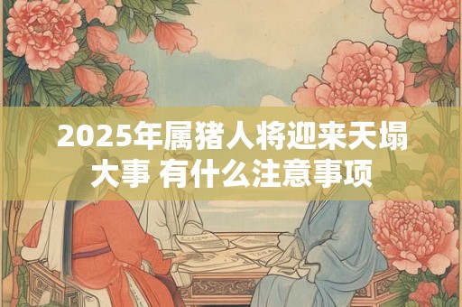 2025年属猪人将迎来天塌大事 有什么注意事项
