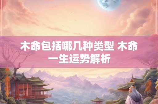 详细阅读:木命包括哪几种类型 木命一生运势解析 木命包括哪几种类型 木命一生运势解析