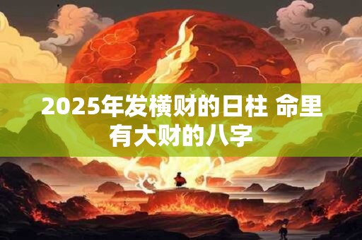 2025年发横财的日柱 命里有大财的八字