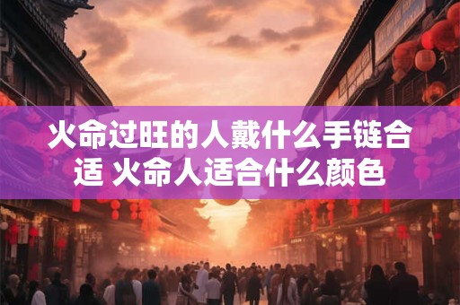 火命过旺的人戴什么手链合适 火命人适合什么颜色
