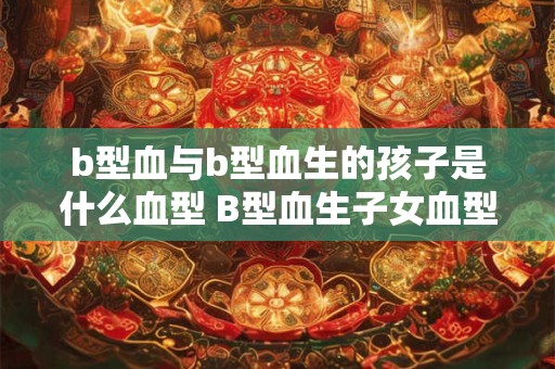 详细阅读:b型血与b型血生的孩子是什么血型 B型血生子女血型如何 b型血与b型血生的孩子是什么血型 B型血生子女血型如何