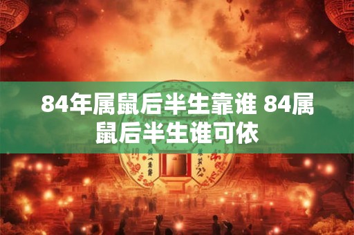 84年属鼠后半生靠谁 84属鼠后半生谁可依
