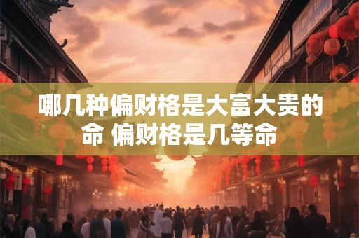 哪几种偏财格是大富大贵的命 偏财格是几等命
