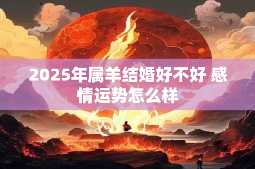 2025年属羊结婚好不好 感情运势怎么样