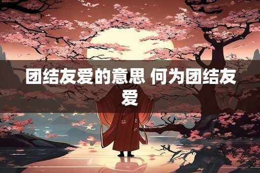 团结友爱的意思 何为团结友爱