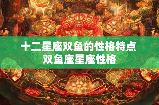 十二星座双鱼的性格特点 双鱼座星座性格