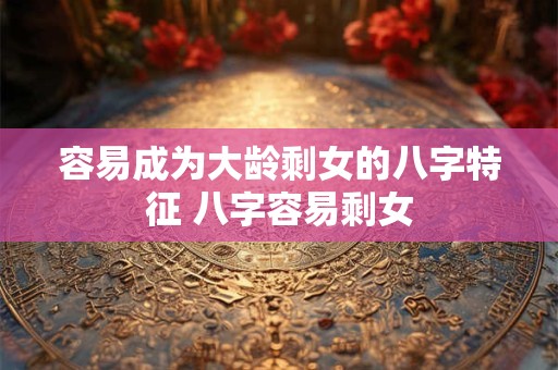 容易成为大龄剩女的八字特征 八字容易剩女