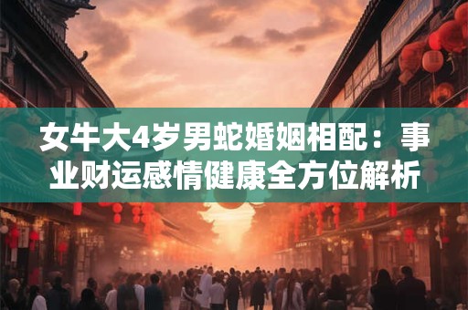 女牛大4岁男蛇婚姻相配：事业财运感情健康全方位解析