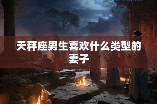 天秤座男生喜欢什么类型的妻子
