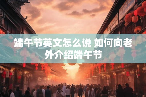 端午节英文怎么说 如何向老外介绍端午节