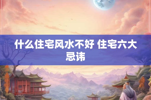 什么住宅风水不好 住宅六大忌讳