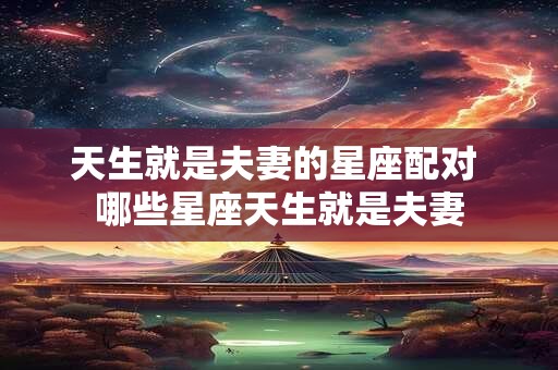 天生就是夫妻的星座配对 哪些星座天生就是夫妻