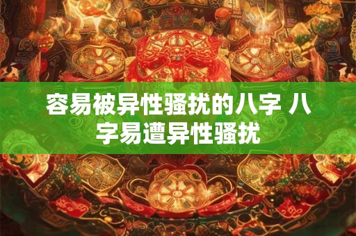 容易被异性骚扰的八字 八字易遭异性骚扰