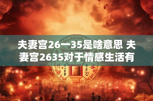 夫妻宫26一35是啥意思 夫妻宫2635对于情感生活有何影响
