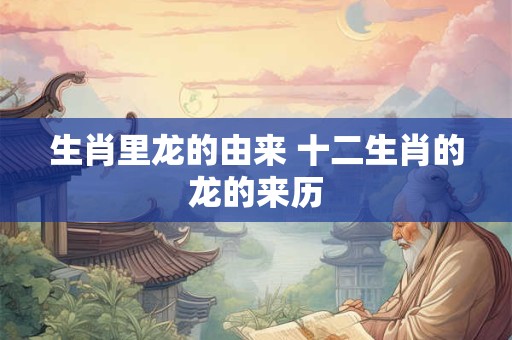 生肖里龙的由来 十二生肖的龙的来历