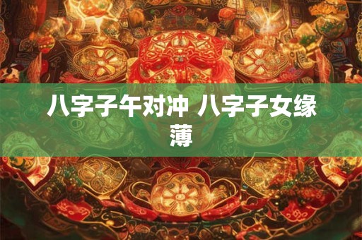 八字子午对冲 八字子女缘薄