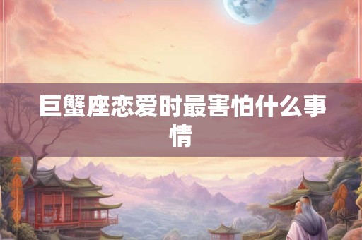 巨蟹座恋爱时最害怕什么事情