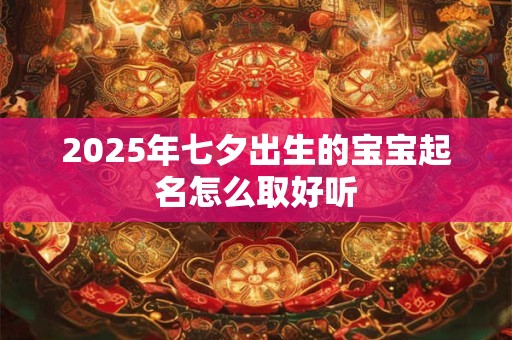 2025年七夕出生的宝宝起名怎么取好听
