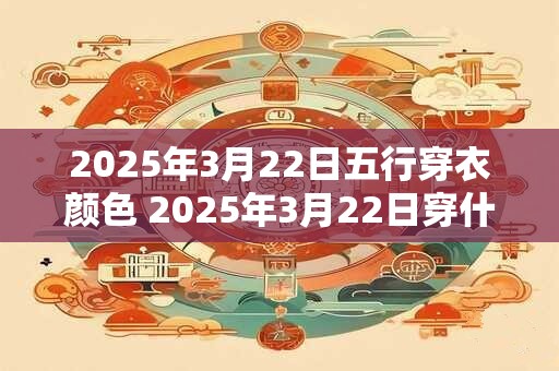 2025年3月22日五行穿衣颜色 2025年3月22日穿什么颜色衣服最适合五行