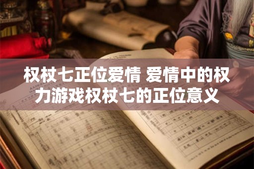权杖七正位爱情 爱情中的权力游戏权杖七的正位意义