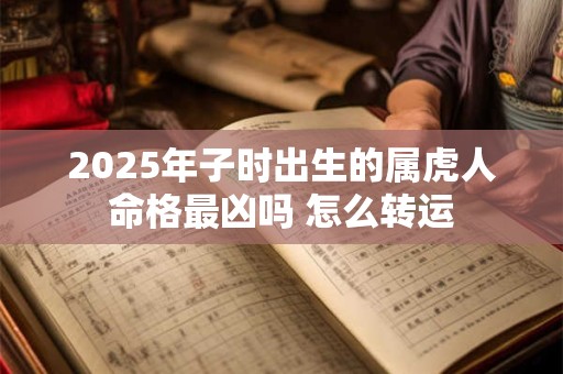 2025年子时出生的属虎人命格最凶吗 怎么转运