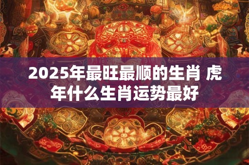 2025年最旺最顺的生肖 虎年什么生肖运势最好