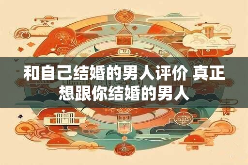 和自己结婚的男人评价 真正想跟你结婚的男人