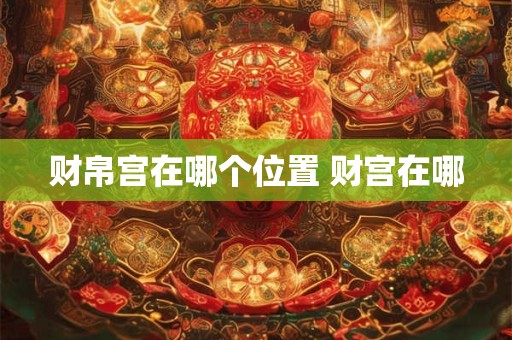 财帛宫在哪个位置 财宫在哪