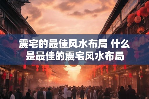 震宅的最佳风水布局 什么是最佳的震宅风水布局