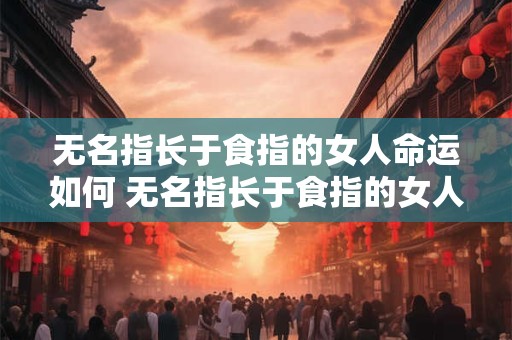 无名指长于食指的女人命运如何 无名指长于食指的女人命运好吗