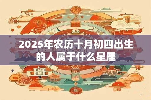 2025年农历十月初四出生的人属于什么星座