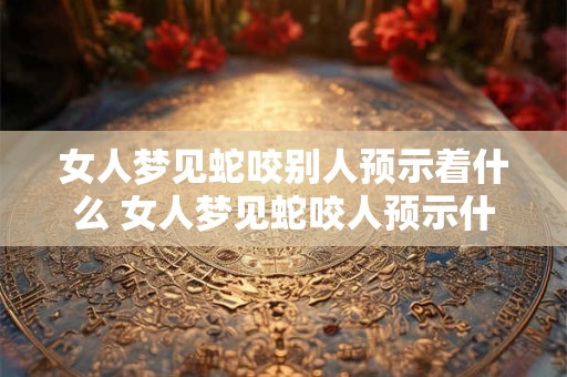 女人梦见蛇咬别人预示着什么 女人梦见蛇咬人预示什么