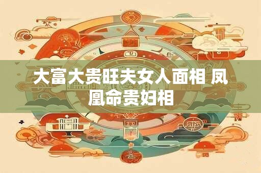 大富大贵旺夫女人面相 凤凰命贵妇相