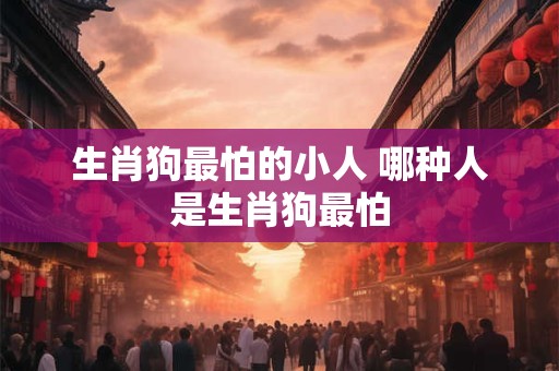 生肖狗最怕的小人 哪种人是生肖狗最怕