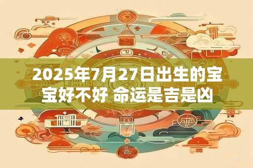 2025年7月27日出生的宝宝好不好 命运是吉是凶 2025年7月27日出生的宝宝好不好 命运是吉是凶