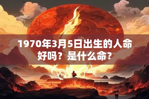 1970年3月5日出生的人命好吗？是什么命？