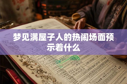 梦见满屋子人的热闹场面预示着什么