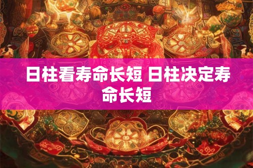 日柱看寿命长短 日柱决定寿命长短