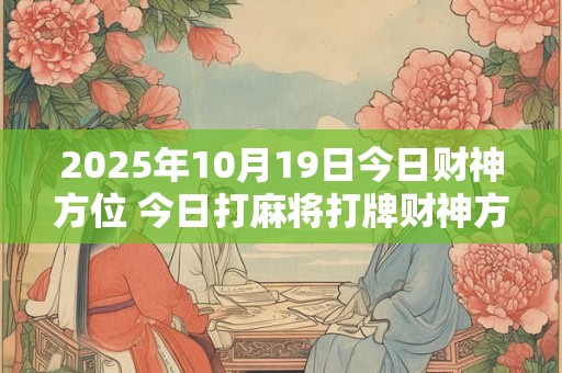 2025年10月19日今日财神方位 今日打麻将打牌财神方位
